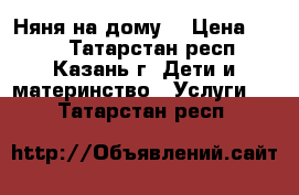 Няня на дому  › Цена ­ 100 - Татарстан респ., Казань г. Дети и материнство » Услуги   . Татарстан респ.